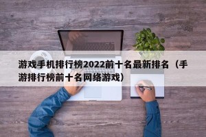 游戏手机排行榜2022前十名最新排名（手游排行榜前十名网络游戏）