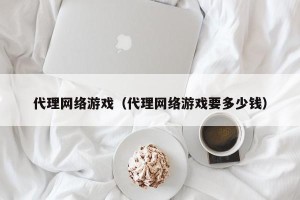 代理网络游戏（代理网络游戏要多少钱）