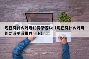 现在有什么好玩的网络游戏（现在有什么好玩的网游手游推荐一下）