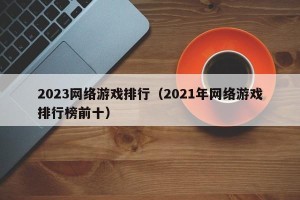 2023网络游戏排行（2021年网络游戏排行榜前十）