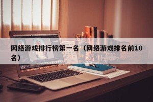 网络游戏排行榜第一名（网络游戏排名前10名）