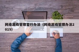 网络游戏管理暂行办法（网络游戏管理办法2019）