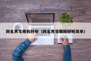 网名男生昵称好听（网名男生昵称好听简单）