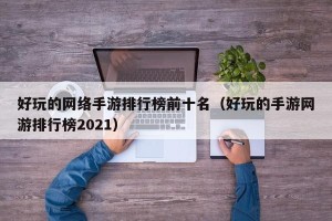 好玩的网络手游排行榜前十名（好玩的手游网游排行榜2021）