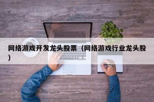 网络游戏开发龙头股票（网络游戏行业龙头股）