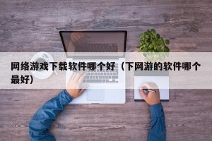 网络游戏下载软件哪个好（下网游的软件哪个最好）