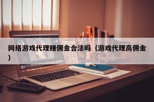 网络游戏代理赚佣金合法吗（游戏代理高佣金）