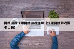 网络游戏代理网络游戏连锁（代理网络游戏要多少钱）