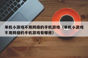 单机小游戏不用网络的手机游戏（单机小游戏不用网络的手机游戏有哪些）