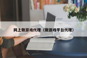 网上做游戏代理（做游戏平台代理）