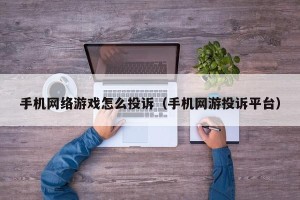 手机网络游戏怎么投诉（手机网游投诉平台）