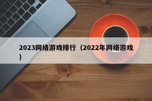 2023网络游戏排行（2022年网络游戏）