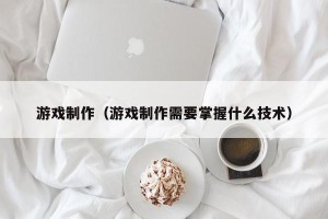 游戏制作（游戏制作需要掌握什么技术）