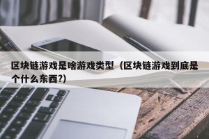 区块链游戏是啥游戏类型（区块链游戏到底是个什么东西?）