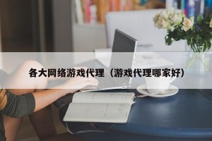 各大网络游戏代理（游戏代理哪家好）