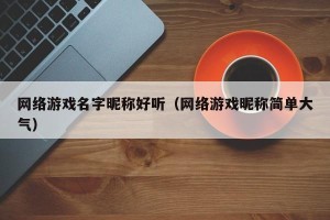 网络游戏名字昵称好听（网络游戏昵称简单大气）