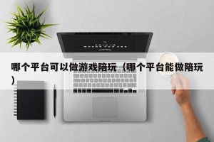 哪个平台可以做游戏陪玩（哪个平台能做陪玩）
