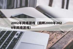2002年网络游戏（回顾2000年2020年网络游戏）