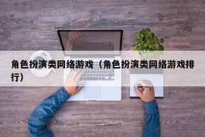 角色扮演类网络游戏（角色扮演类网络游戏排行）