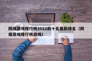 网络游戏排行榜2022前十名最新排名（网络游戏排行榜游戏）