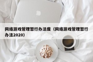 网络游戏管理暂行办法废（网络游戏管理暂行办法2020）