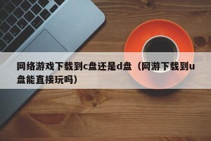 网络游戏下载到c盘还是d盘（网游下载到u盘能直接玩吗）