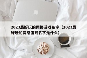 2023最好玩的网络游戏名字（2023最好玩的网络游戏名字是什么）
