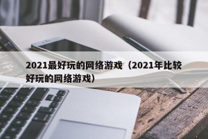 2021最好玩的网络游戏（2021年比较好玩的网络游戏）