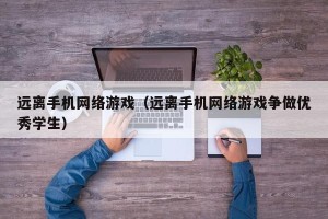 远离手机网络游戏（远离手机网络游戏争做优秀学生）