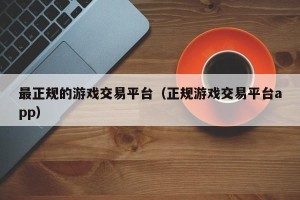 最正规的游戏交易平台（正规游戏交易平台app）