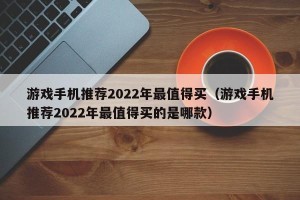游戏手机推荐2022年最值得买（游戏手机推荐2022年最值得买的是哪款）