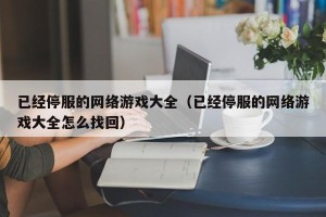 已经停服的网络游戏大全（已经停服的网络游戏大全怎么找回）