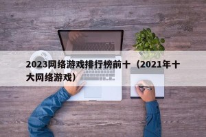 2023网络游戏排行榜前十（2021年十大网络游戏）