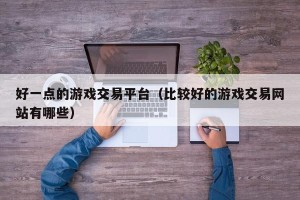 好一点的游戏交易平台（比较好的游戏交易网站有哪些）