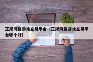 正规网络游戏交易平台（正规网络游戏交易平台哪个好）