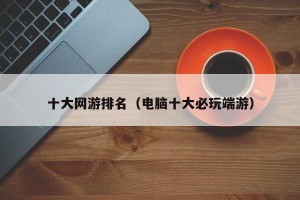 十大网游排名（电脑十大必玩端游）