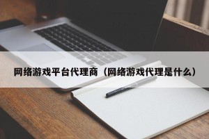 网络游戏平台代理商（网络游戏代理是什么）