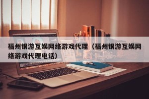 福州银游互娱网络游戏代理（福州银游互娱网络游戏代理电话）