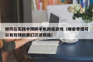 如何在实践中预防手机网络游戏（哪些举措可以有效预防我们沉迷网络）