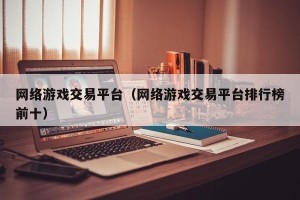 网络游戏交易平台（网络游戏交易平台排行榜前十）