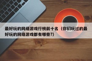 最好玩的网络游戏行榜前十名（你们玩过的最好玩的网络游戏都有哪些?）
