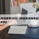 网络游戏推荐2022（网络游戏推荐运营是合法的吗）