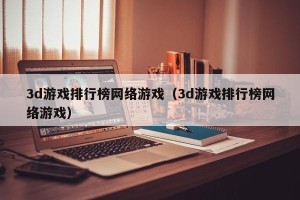 3d游戏排行榜网络游戏（3d游戏排行榜网络游戏）