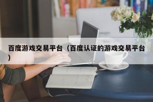百度游戏交易平台（百度认证的游戏交易平台）