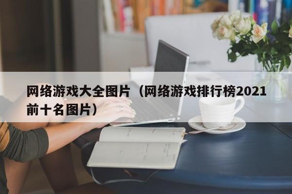 网络游戏大全图片(网络游戏排行榜2021前十名图片)