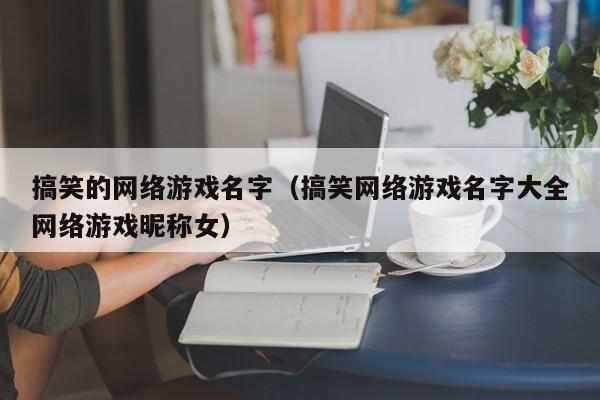 搞笑的网络游戏名字(搞笑网络游戏名字大全网络游戏昵称女)