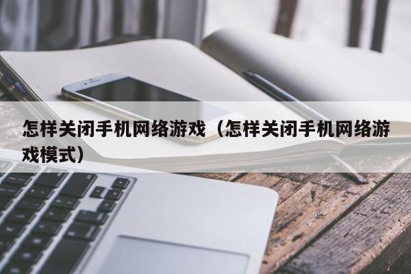 怎样关闭手机网络游戏(怎样关闭手机网络游戏模式)