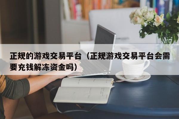 正规的游戏交易平台(正规游戏交易平台会需要充钱解冻资金吗)