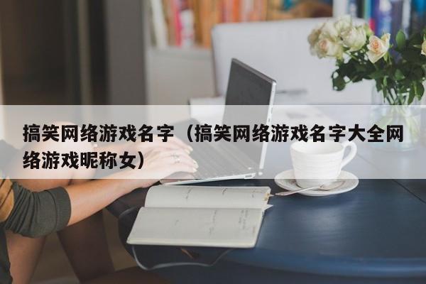 搞笑网络游戏名字(搞笑网络游戏名字大全网络游戏昵称女)