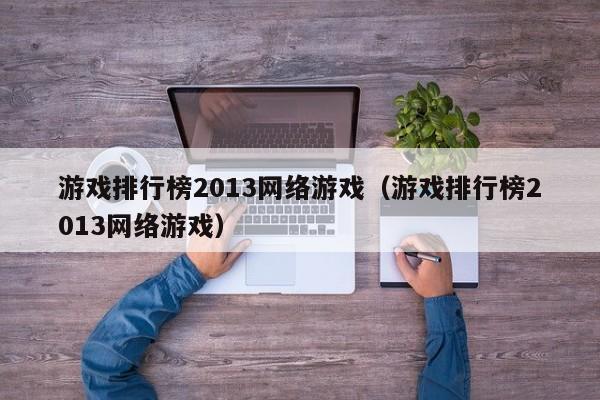 游戏排行榜2013网络游戏(游戏排行榜2013网络游戏)